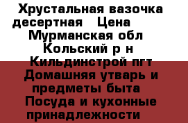 Хрустальная вазочка десертная › Цена ­ 300 - Мурманская обл., Кольский р-н, Кильдинстрой пгт Домашняя утварь и предметы быта » Посуда и кухонные принадлежности   